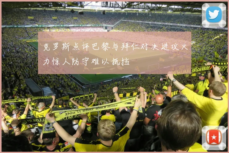 克罗斯点评巴黎与拜仁对决进攻火力惊人防守难以抵挡