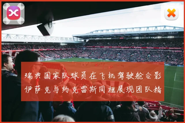 瑞典国家队球员在飞机驾驶舱合影伊萨克与约克雷斯同框展现团队精神