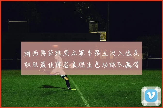 梅西再获殊荣本赛季第五次入选美职联最佳阵容表现出色助球队赢得胜利