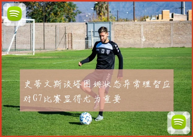 史蒂文斯谈塔图姆状态异常理智应对G7比赛显得尤为重要
