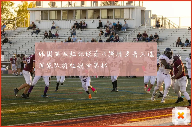 韩国混血归化球员卡斯特罗普入选国家队将征战世界杯