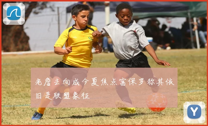 老詹去向成今夏焦点富保罗称其依旧是联盟象征