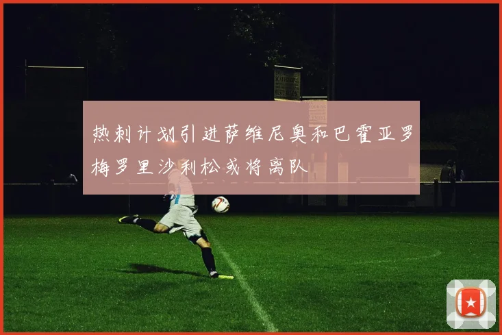 热刺计划引进萨维尼奥和巴霍亚罗梅罗里沙利松或将离队