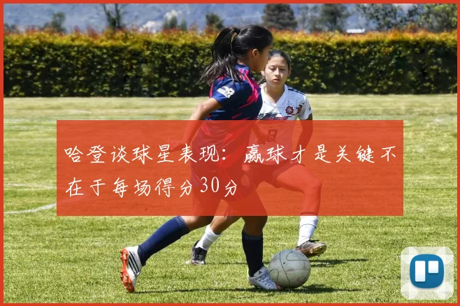 哈登谈球星表现：赢球才是关键不在于每场得分30分