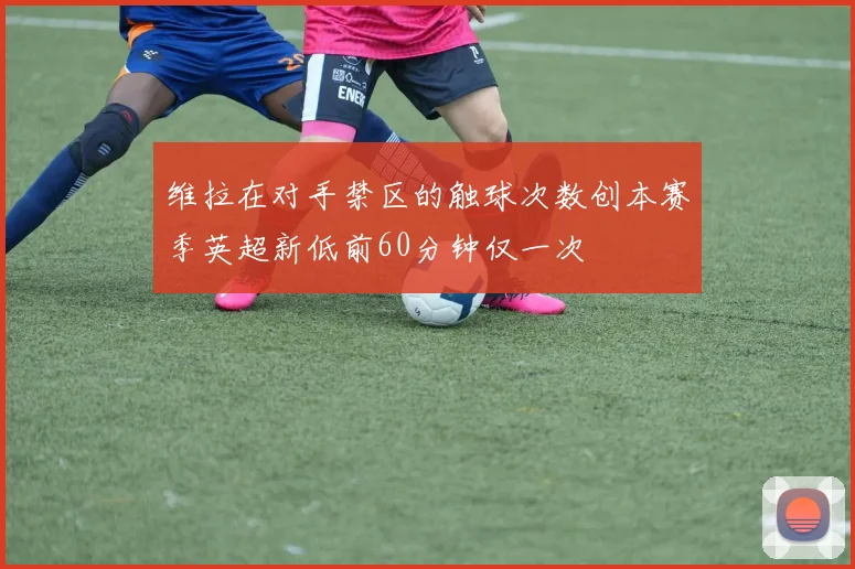维拉在对手禁区的触球次数创本赛季英超新低前60分钟仅一次