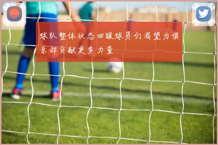 球队整体状态回暖球员们渴望为俱乐部贡献更多力量