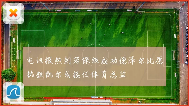 电讯报热刺若保级成功德泽尔比愿执教凯尔或接任体育总监