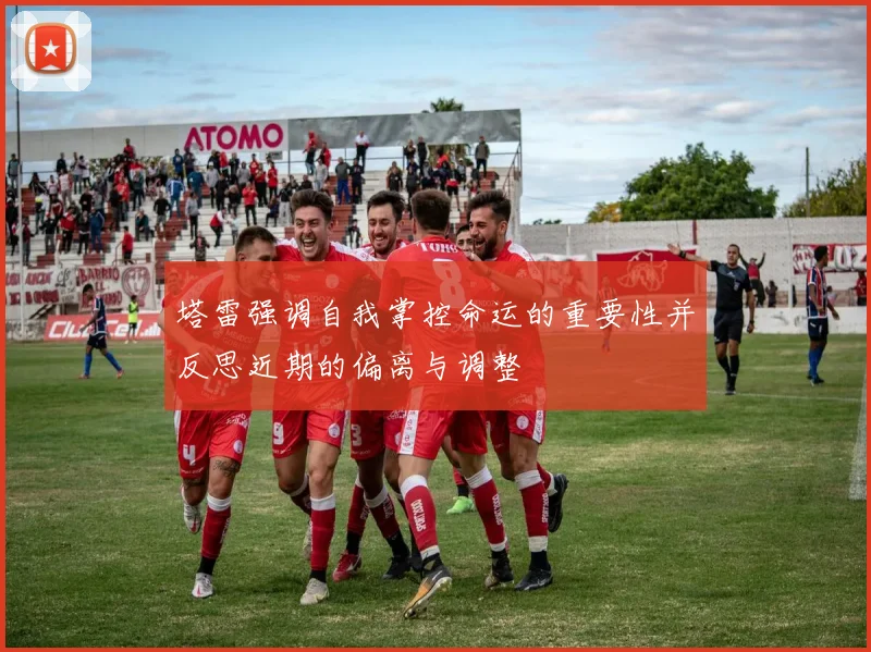 塔雷强调自我掌控命运的重要性并反思近期的偏离与调整