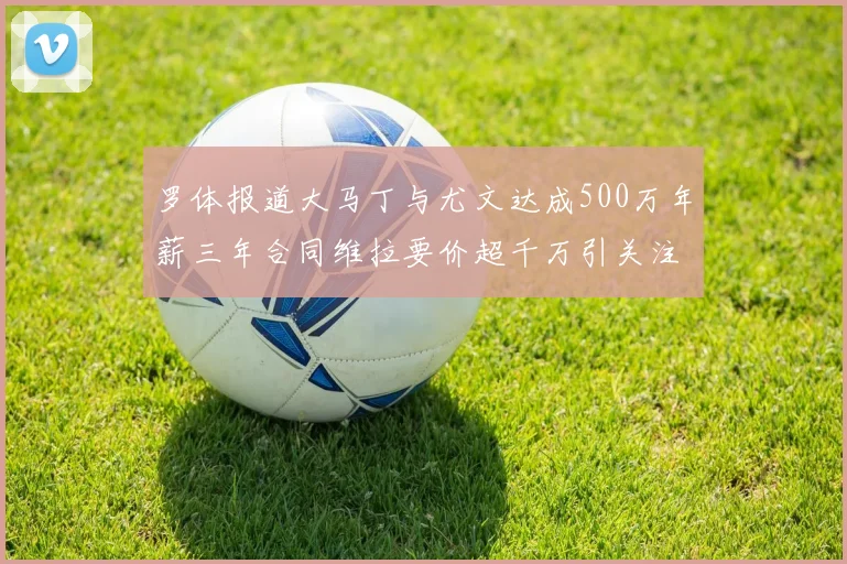 罗体报道大马丁与尤文达成500万年薪三年合同维拉要价超千万引关注