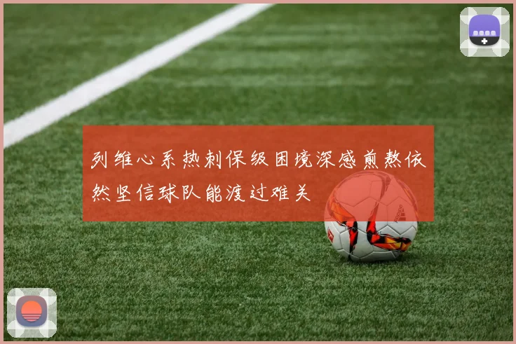 列维心系热刺保级困境深感煎熬依然坚信球队能渡过难关
