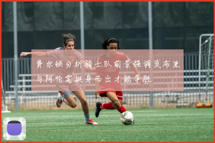费尔顿分析骑士队前景强调莫布里与阿伦需挺身而出才能争胜
